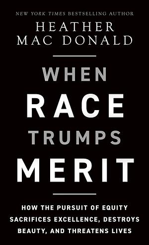 When Race Trumps Merit: How the Pursuit of Equity Sacrifices Excellence, Destroys Beauty, and Threatens Lives by Heather Mac Donald