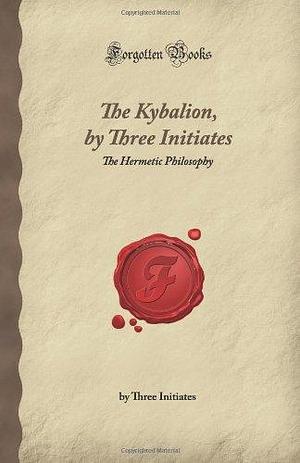 The Kybalion, by Three Initiates: The Hermetic Philosophy by Three Initiates, Three Initiates