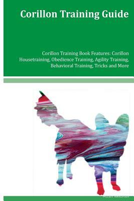 Corillon Training Guide Corillon Training Book Features: Corillon Housetraining, Obedience Training, Agility Training, Behavioral Training, Tricks and by Ryan Mitchell
