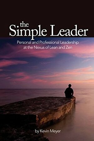 The Simple Leader: Personal and Professional Leadership at the Nexus of Lean and Zen by Kevin L. Meyer, Matthew May