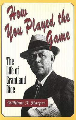 How You Played the Game: The Life of Grantland Rice by William Harper