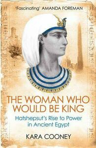 The Woman Who Would Be King: Hatshepsut's Rise to Power in Ancient Egypt by Kara Cooney