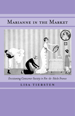 Marianne in the Market: Envisioning Consumer Society in Fin-de-Siecle France by Lisa Tiersten