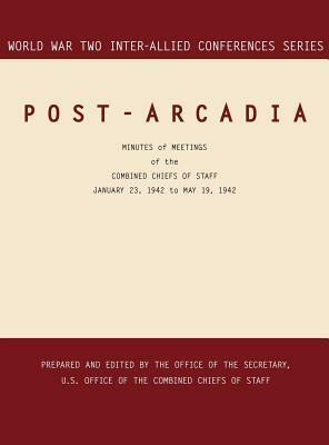 Post-Arcadia: Washington, D.C. and London, 23 January 1941-19 May 1942 (World War II Inter-Allied Conferences series) by Office of the Secretary, Inter-Allied Conferences Staff, Joint Chiefs of Staff