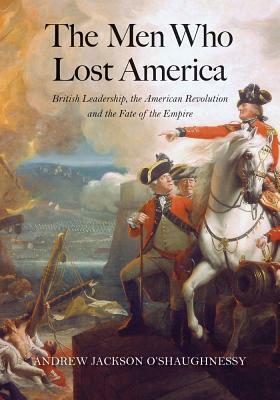 The Men Who Lost America: British Leadership, the American Revolution, and the Fate of the Empire by Andrew Jackson O'Shaughnessy