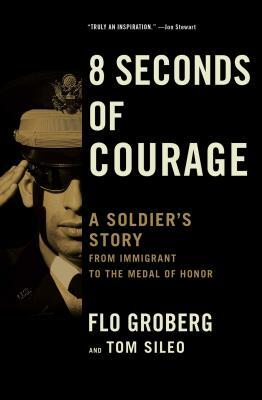 8 Seconds of Courage: A Soldier's Story from Immigrant to the Medal of Honor by Tom Sileo, Flo Groberg