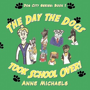 The Day the Dogs Took School Over! by Anne Michaels