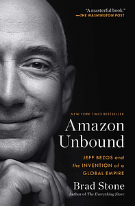 Amazon Unbound: Jeff Bezos and the Invention of a Global Empire by Brad Stone