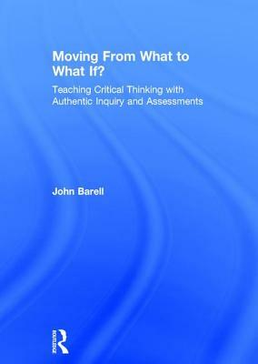 Moving from What to What If?: Teaching Critical Thinking with Authentic Inquiry and Assessments by John Barell