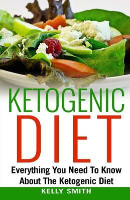 Ketogenic Diet: Everything You Need To Know About The Ketogenic Diet by Kelly Smith