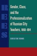 Gender, Class, and the Professionalization of Russian City Teachers, 1860–1914 by Christine Ruane
