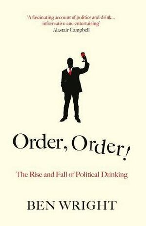 Order, Order!: The Rise and Fall of Political Drinking by Ben Wright