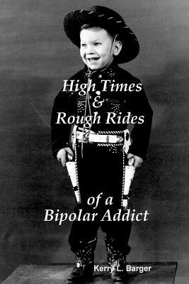 High Times & Rough Rides of a Bipolar Addict by Kerry L. Barger