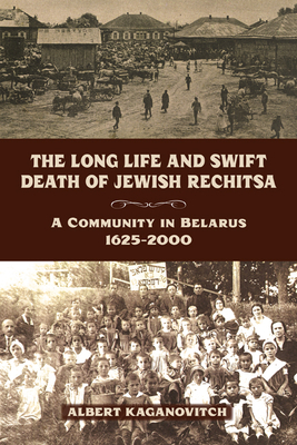 The Long Life and Swift Death of Jewish Rechitsa: A Community in Belarus, 1625a 2000 by Albert Kaganovitch