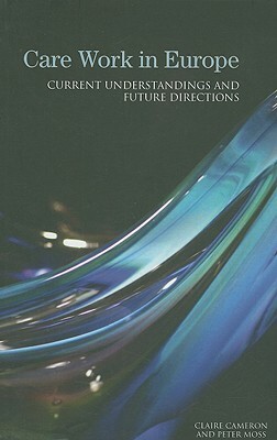 Care Work in Europe: Current Understandings and Future Directions by Claire Cameron, Peter Moss