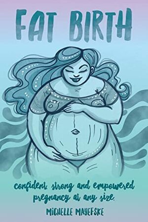 Fat Birth: Confident, Strong and Empowered Pregnancy At Any Size by Michelle Mayefske