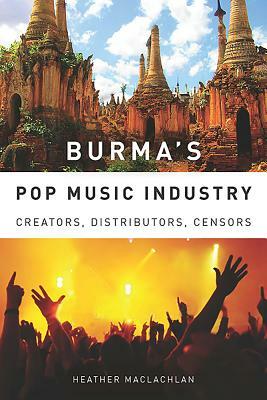 Burma's Pop Music Industry: Creators, Distributors, Censors by Heather MacLachlan
