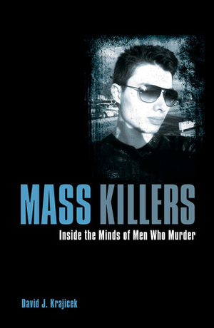 Mass Killers: Inside the Minds of Men Who Murder by David J. Krajicek