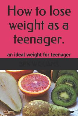 How to Lose Weight as a Teenager: The Secrets to Maintain an Ideal Weight as a Teenager by Ben Williams