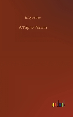 A Trip to Pilawin by R. Lydekker