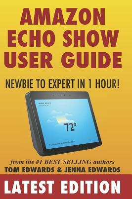 Amazon Echo Show: Newbie to Expert in 1 Hour by Jenna Edwards, Tom Edwards, Echo Show