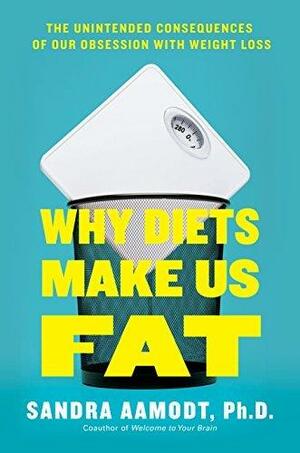 Why Diets Make Us Fat: The Unintended Consequences of Our Obsession With Weight Loss by Sandra Aamodt, Sandra Aamodt
