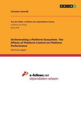 Orchestrating a Platform Ecosystem. The Effects of Platform Control on Platform Performance by Christian Schmidt