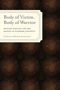 Body of Victim, Body of Warrior: Refugee Families and the Making of Kashmiri Jihadists by Cabeiri deBergh Robinson