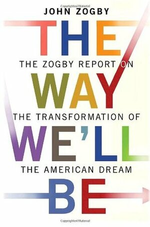 The Way We'll Be: The Zogby Report on the Transformation of the American Dream by John Zogby