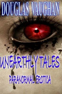 Unearthly Tales: Paranormal Erotica by Douglas Vaughan