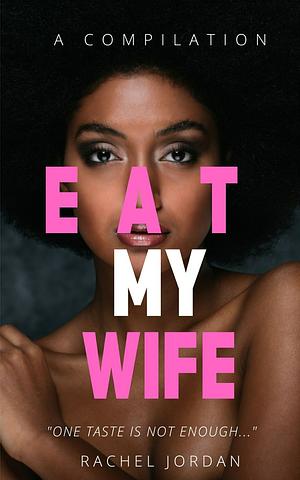 EAT MY WIFE: A COMPILATION: Parts 1, 2, and 3 by Rachel Jordan