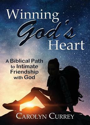 Winning God's Heart: A Biblical Path to Intimate Friendship with God by Carolyn Currey