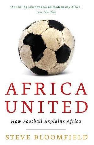 Africa United: How Football Explains Africa by Steve Bloomfield, Steve Bloomfield