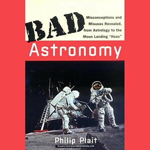 Bad Astronomy: Misconceptions and Misuses Revealed, from Astrology to the Moon Landing "Hoax" by Philip Plait
