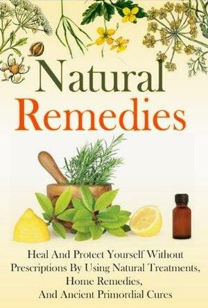 Natural Remedies: Heal and Protect Yourself Without Prescriptions by Using Natural Treatments, Home Remedies, and Ancient Primordial Cures by Brian Rogers