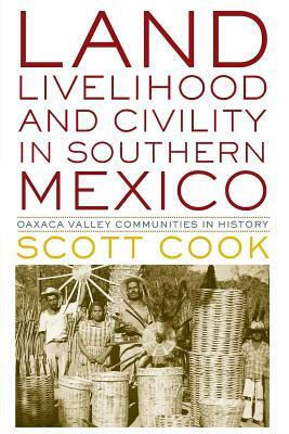 Land, Livelihood, and Civility in Southern Mexico: Oaxaca Valley Communities in History by Scott Cook