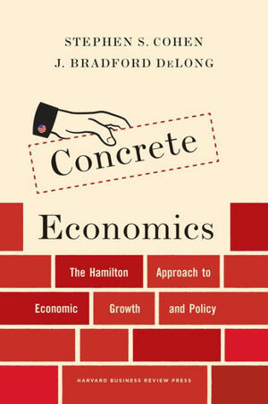 Concrete Economics: The Hamilton Approach to Economic Growth and Policy by Stephen S. Cohen, J. Bradford DeLong