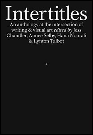 Intertitles: An anthology at the intersection of writing & visual art by Lynton Talbot, Hana Noorali, Aimee Shelby, Jess Chandler