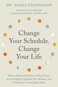 Change Your Schedule, Change Your Life: How to Harness the Power of Clock Genes to Lose Weight, Optimize Your Workout, and Finally Get a Good Night's Sleep by Suhas Kshirsagar