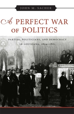 A Perfect War of Politics: Parties, Politicians, and Democracy in Louisiana, 1824--1861 by John M. Sacher