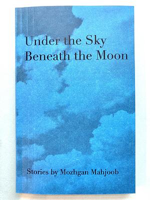 Under the Sky Beneath the Moon by Mozhgan Mahjoob