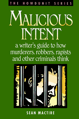 Malicious Intent : A Writer's Guide to How Murderers, Robbers, Rapists and Other Criminals Think by Sean P. MacTire