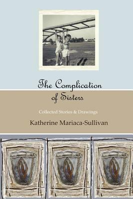 The Complication of Sisters (full color edition): Collected Stories & Drawings by Katherine Mariaca-Sullivan