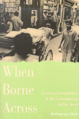 When Borne Across: Literary Cosmopolitics in the Contemporary Indian Novel by Bishnupriya Ghosh