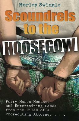 Scoundrels to the Hoosegow: Perry Mason Moments and Entertaining Cases from the Files of a Prosecuting Attorney by Morley Swingle