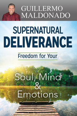 Supernatural Deliverance: Freedom for Your Soul, Mind and Emotions by Guillermo Maldonado