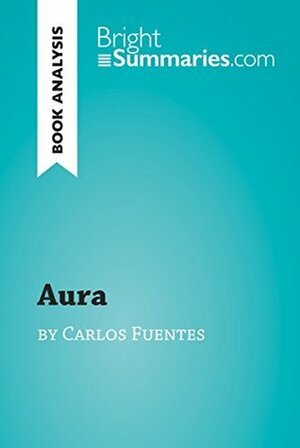 Aura by Carlos Fuentes (Book Analysis): Detailed Summary, Analysis and Reading Guide (BrightSummaries.com) by Bright Summaries