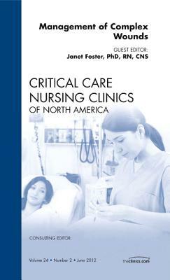 Management of Complex Wounds, an Issue of Critical Care Nursing Clinics, Volume 24-2 by Janet Foster