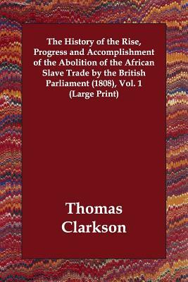 The History of the Rise, Progress and Accomplishment of the Abolition of the African Slave Trade by the British Parliament (1808), Vol. 1 by Thomas Clarkson