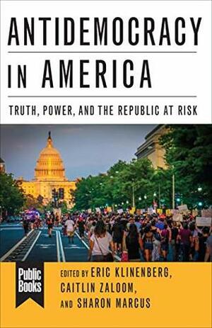Antidemocracy in America: Truth, Power, and the Republic at Risk (Public Books Series) by Sharon Marcus, Caitlin Zaloom, Eric Klinenberg